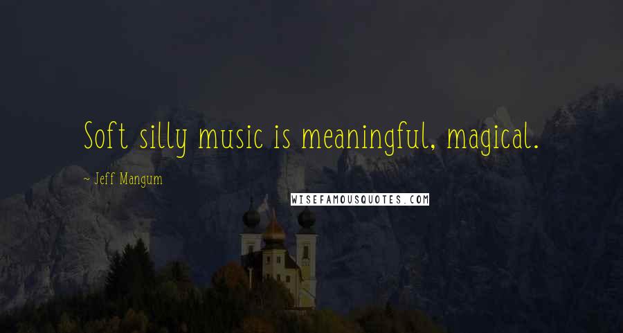 Jeff Mangum quotes: Soft silly music is meaningful, magical.