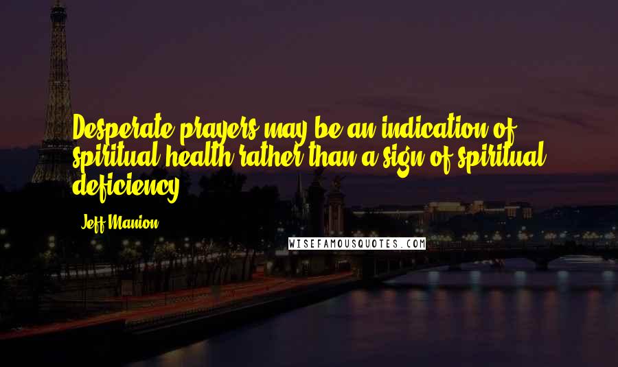 Jeff Manion quotes: Desperate prayers may be an indication of spiritual health rather than a sign of spiritual deficiency.