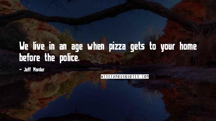 Jeff Marder quotes: We live in an age when pizza gets to your home before the police.