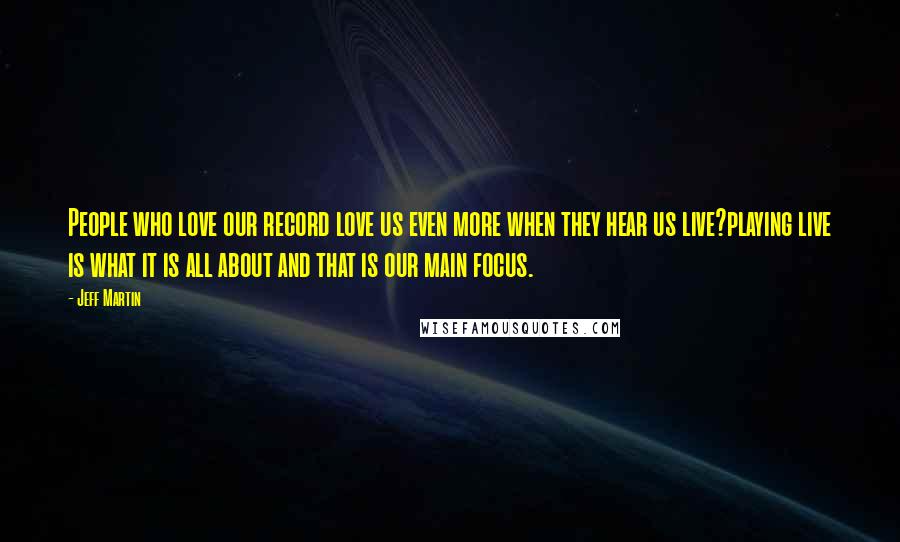 Jeff Martin quotes: People who love our record love us even more when they hear us live?playing live is what it is all about and that is our main focus.