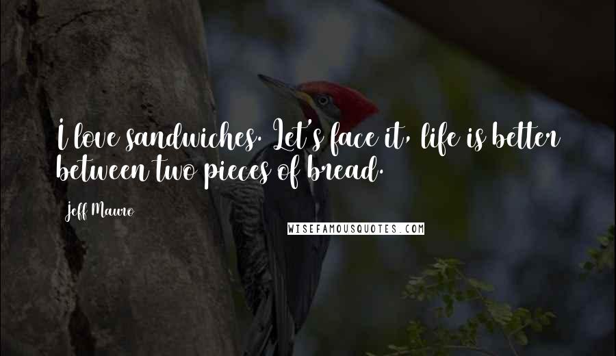 Jeff Mauro quotes: I love sandwiches. Let's face it, life is better between two pieces of bread.