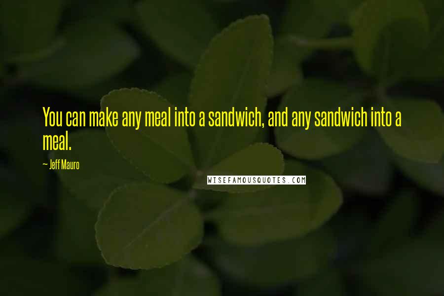 Jeff Mauro quotes: You can make any meal into a sandwich, and any sandwich into a meal.