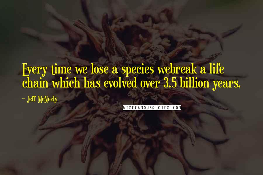 Jeff McNeely quotes: Every time we lose a species webreak a life chain which has evolved over 3.5 billion years.