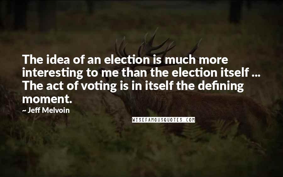 Jeff Melvoin quotes: The idea of an election is much more interesting to me than the election itself ... The act of voting is in itself the defining moment. Jeff Melvoin quotes: The idea of an election is much more interesting to me than the election itself ... The act of voting is in itself the defining moment.