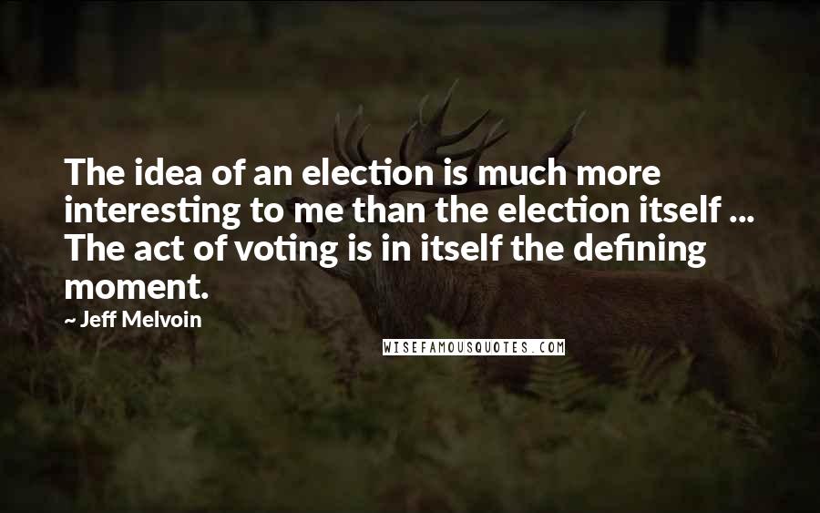 Jeff Melvoin quotes: The idea of an election is much more interesting to me than the election itself ... The act of voting is in itself the defining moment.