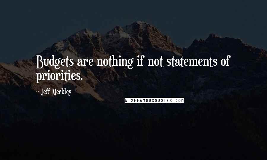 Jeff Merkley quotes: Budgets are nothing if not statements of priorities. Jeff Merkley quotes: Budgets are nothing if not statements of priorities.