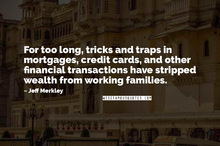 Jeff Merkley quotes: For too long, tricks and traps in mortgages, credit cards, and other financial transactions have stripped wealth from working families.