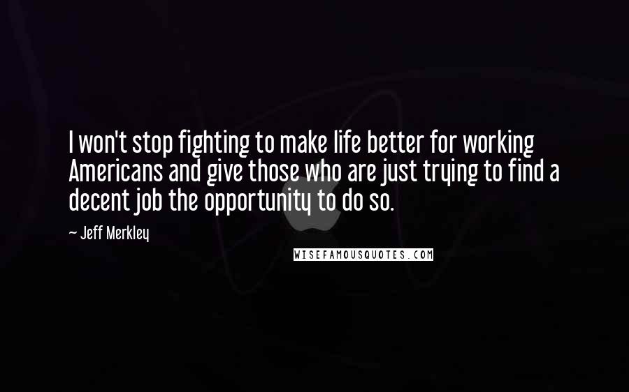 Jeff Merkley quotes: I won't stop fighting to make life better for working Americans and give those who are just trying to find a decent job the opportunity to do so.