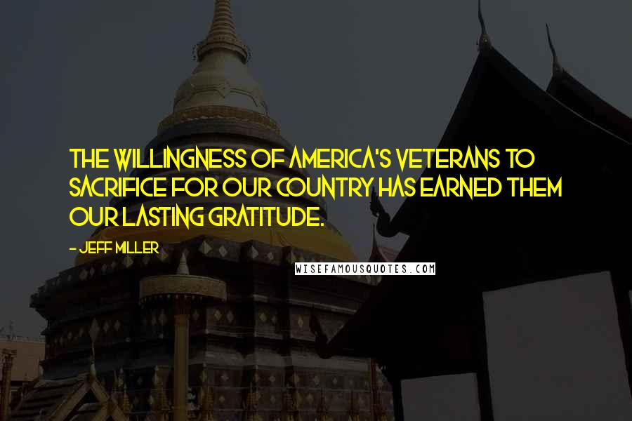 Jeff Miller quotes: The willingness of America's veterans to sacrifice for our country has earned them our lasting gratitude.