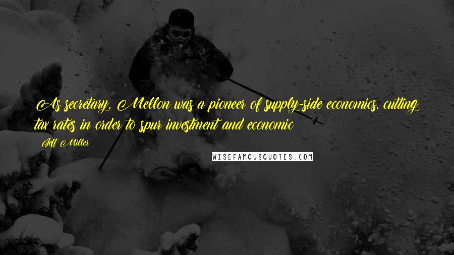 Jeff Miller quotes: As secretary, Mellon was a pioneer of supply-side economics, cutting tax rates in order to spur investment and economic