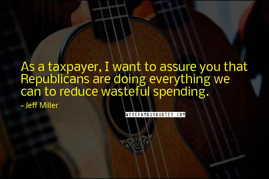 Jeff Miller quotes: As a taxpayer, I want to assure you that Republicans are doing everything we can to reduce wasteful spending.