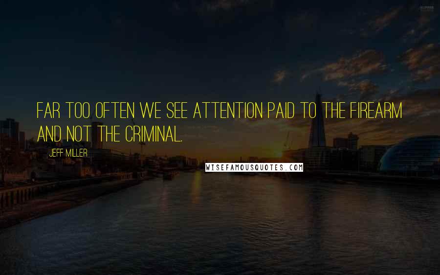 Jeff Miller quotes: Far too often we see attention paid to the firearm and not the criminal.