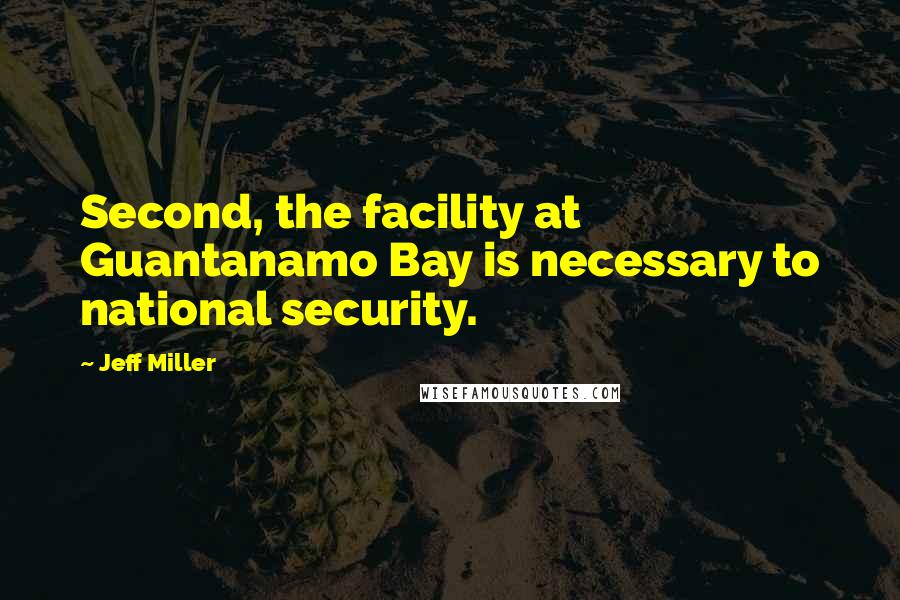 Jeff Miller quotes: Second, the facility at Guantanamo Bay is necessary to national security.