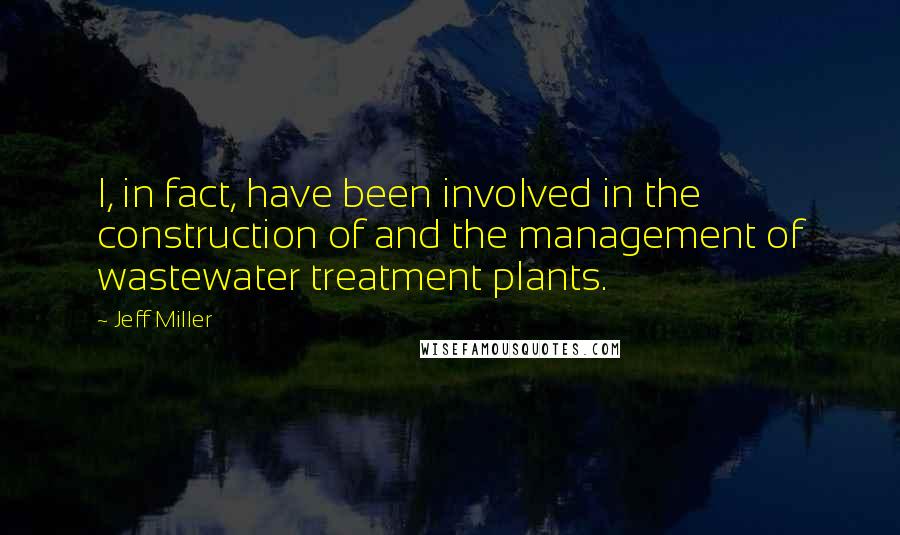 Jeff Miller quotes: I, in fact, have been involved in the construction of and the management of wastewater treatment plants.