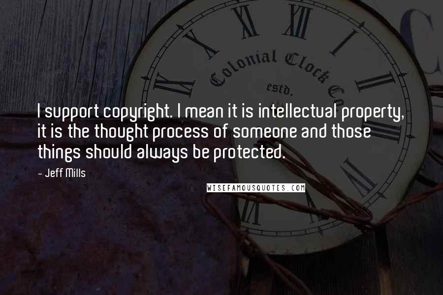 Jeff Mills quotes: I support copyright. I mean it is intellectual property, it is the thought process of someone and those things should always be protected.