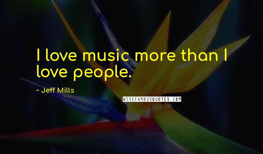 Jeff Mills quotes: I love music more than I love people.