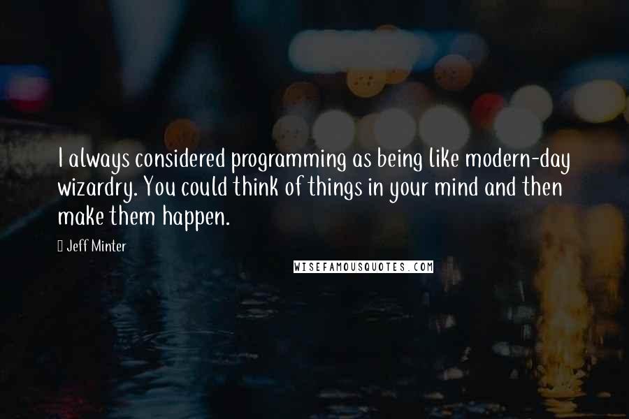 Jeff Minter quotes: I always considered programming as being like modern-day wizardry. You could think of things in your mind and then make them happen.