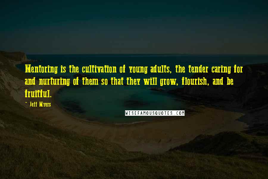 Jeff Myers quotes: Mentoring is the cultivation of young adults, the tender caring for and nurturing of them so that they will grow, flourish, and be fruitful. Jeff Myers quotes: Mentoring is the cultivation of young adults, the tender caring for and nurturing of them so that they will grow, flourish, and be fruitful.