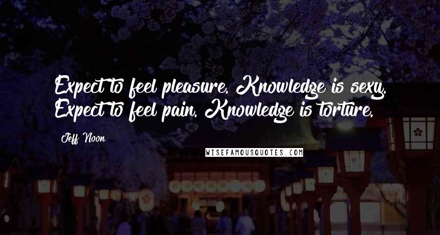 Jeff Noon quotes: Expect to feel pleasure. Knowledge is sexy. Expect to feel pain. Knowledge is torture.