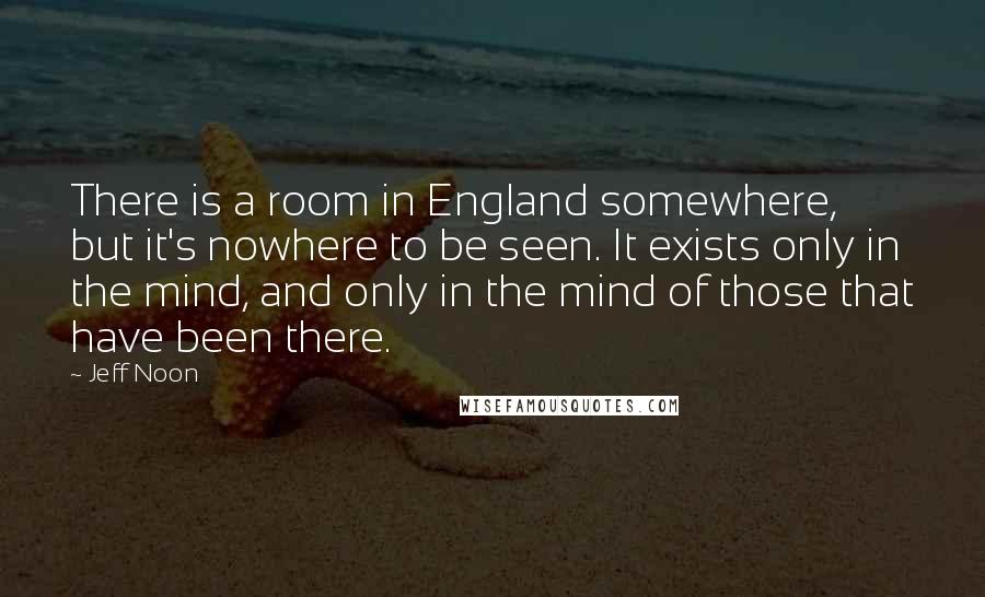 Jeff Noon quotes: There is a room in England somewhere, but it's nowhere to be seen. It exists only in the mind, and only in the mind of those that have been there.