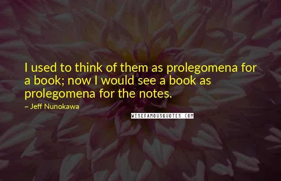 Jeff Nunokawa quotes: I used to think of them as prolegomena for a book; now I would see a book as prolegomena for the notes.