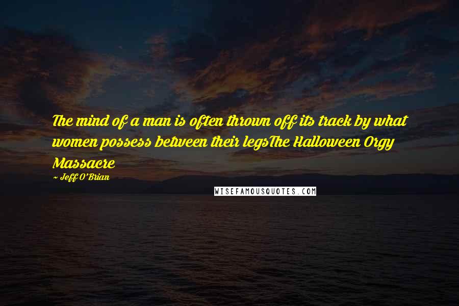 Jeff O'Brian quotes: The mind of a man is often thrown off its track by what women possess between their legsThe Halloween Orgy Massacre