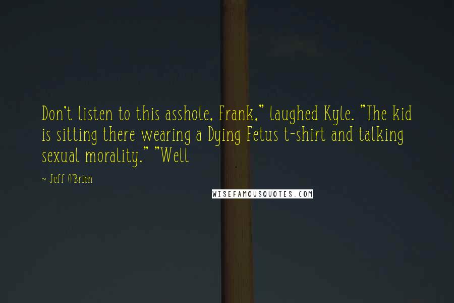 Jeff O'Brien quotes: Don't listen to this asshole, Frank," laughed Kyle. "The kid is sitting there wearing a Dying Fetus t-shirt and talking sexual morality." "Well