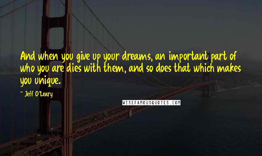 Jeff O'Leary quotes: And when you give up your dreams, an important part of who you are dies with them, and so does that which makes you unique.