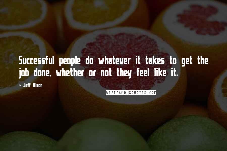 Jeff Olson quotes: Successful people do whatever it takes to get the job done, whether or not they feel like it.