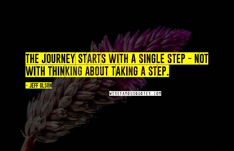 Jeff Olson quotes: The journey starts with a single step - not with thinking about taking a step.