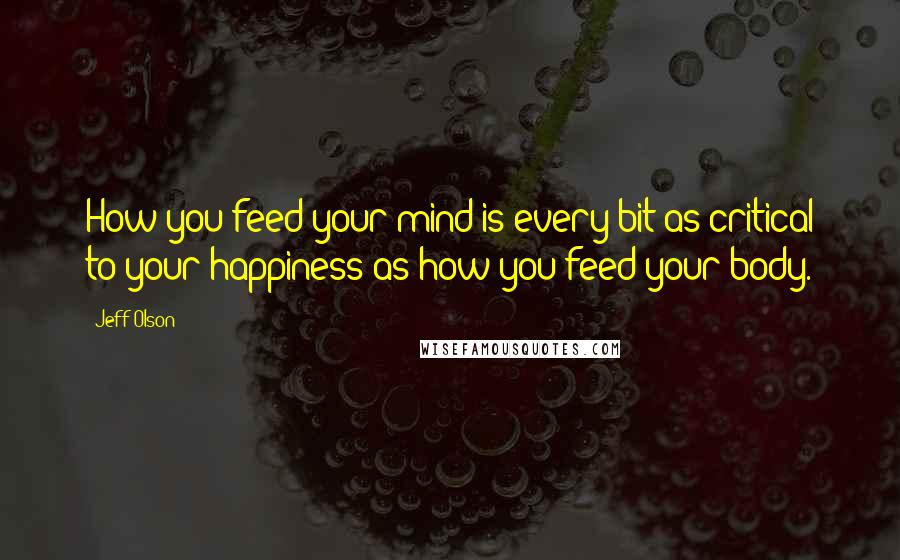 Jeff Olson quotes: How you feed your mind is every bit as critical to your happiness as how you feed your body.