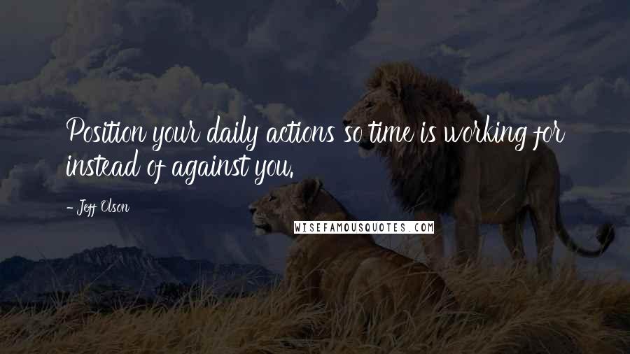 Jeff Olson quotes: Position your daily actions so time is working for instead of against you.