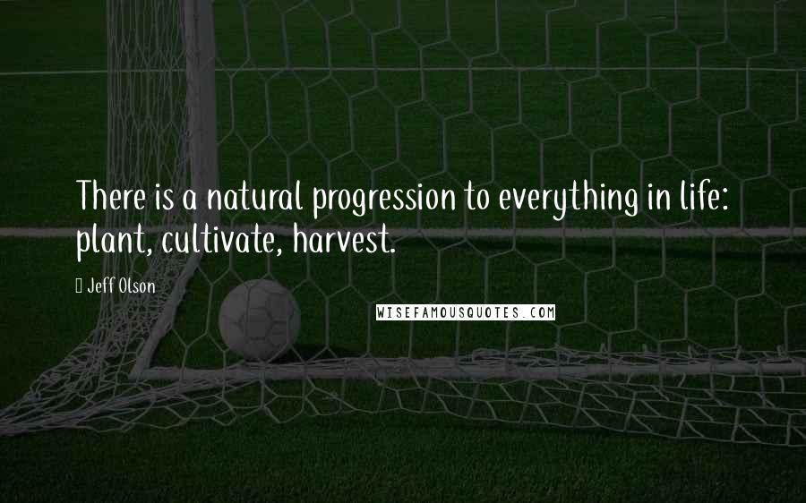Jeff Olson quotes: There is a natural progression to everything in life: plant, cultivate, harvest.