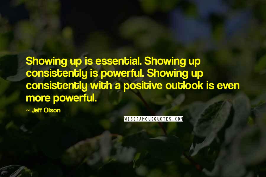 Jeff Olson quotes: Showing up is essential. Showing up consistently is powerful. Showing up consistently with a positive outlook is even more powerful.