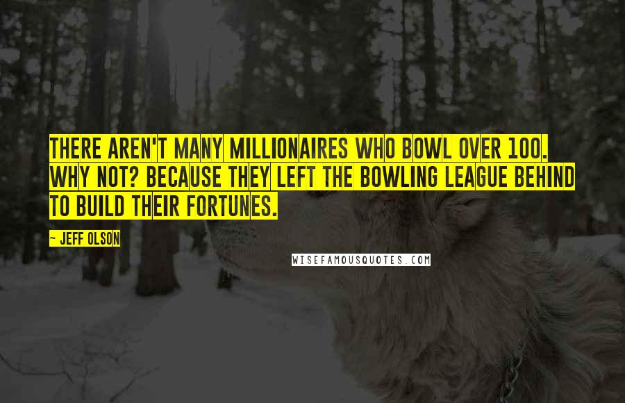 Jeff Olson quotes: There aren't many millionaires who bowl over 100. Why not? Because they left the bowling league behind to build their fortunes.