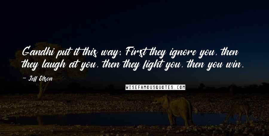 Jeff Olson quotes: Gandhi put it this way: First they ignore you, then they laugh at you, then they fight you, then you win. Jeff Olson quotes: Gandhi put it this way: First they ignore you, then they laugh at you, then they fight you, then you win.