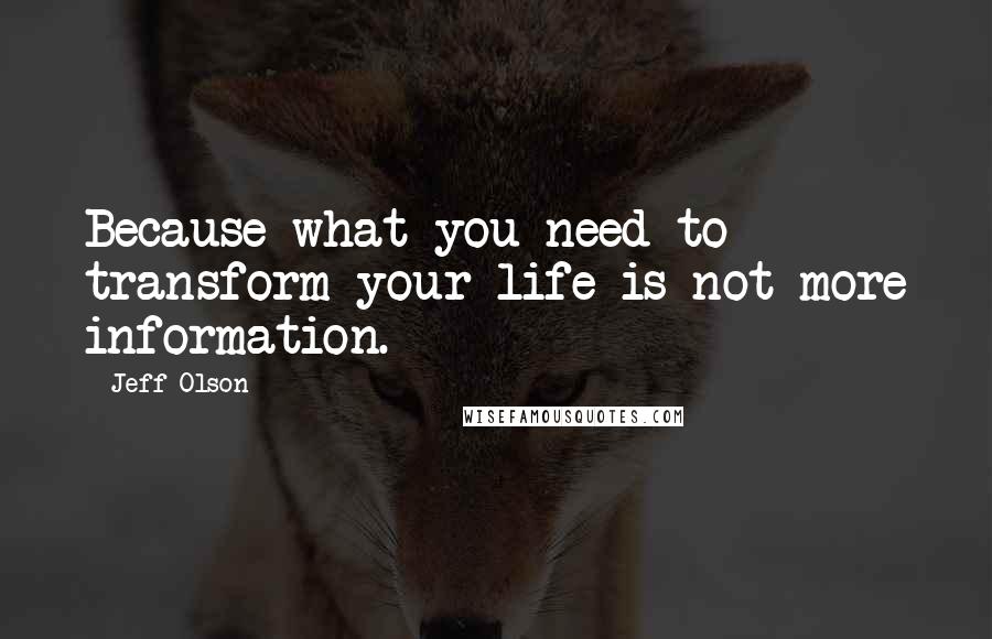 Jeff Olson quotes: Because what you need to transform your life is not more information.