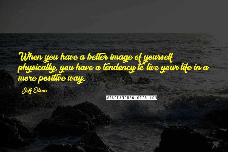 Jeff Olson quotes: When you have a better image of yourself physically, you have a tendency to live your life in a more positive way. Jeff Olson quotes: When you have a better image of yourself physically, you have a tendency to live your life in a more positive way.