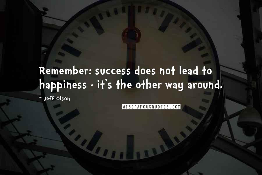 Jeff Olson quotes: Remember: success does not lead to happiness - it's the other way around.