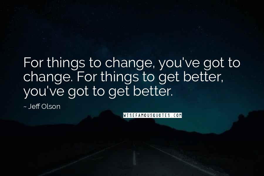 Jeff Olson quotes: For things to change, you've got to change. For things to get better, you've got to get better.