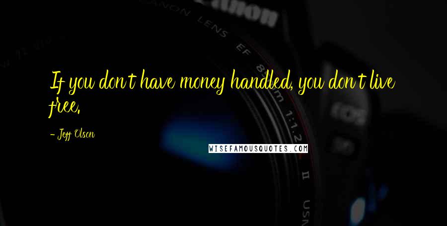 Jeff Olson quotes: If you don't have money handled, you don't live free.