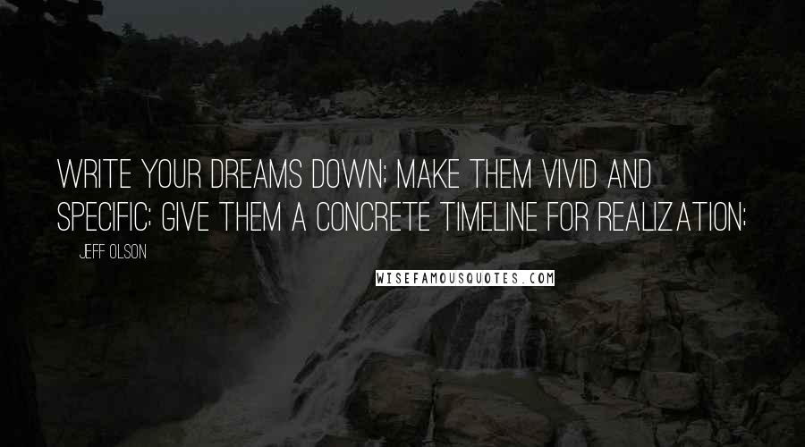 Jeff Olson quotes: Write your dreams down; make them vivid and specific; give them a concrete timeline for realization; Jeff Olson quotes: Write your dreams down; make them vivid and specific; give them a concrete timeline for realization;