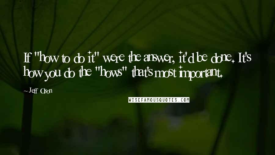 Jeff Olson quotes: If "how to do it" were the answer, it'd be done. It's how you do the "hows" that's most important.