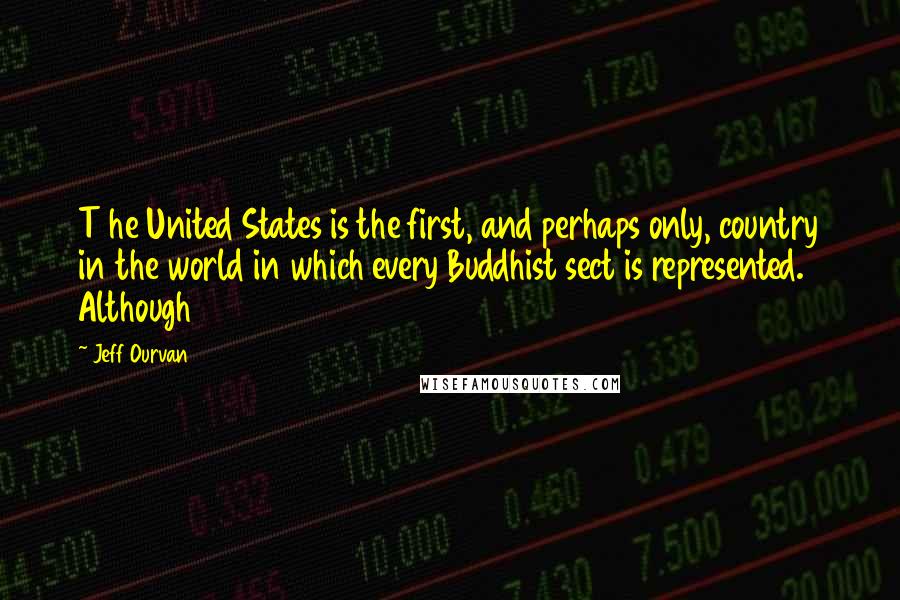 Jeff Ourvan quotes: T he United States is the first, and perhaps only, country in the world in which every Buddhist sect is represented. Although Jeff Ourvan quotes: T he United States is the first, and perhaps only, country in the world in which every Buddhist sect is represented. Although