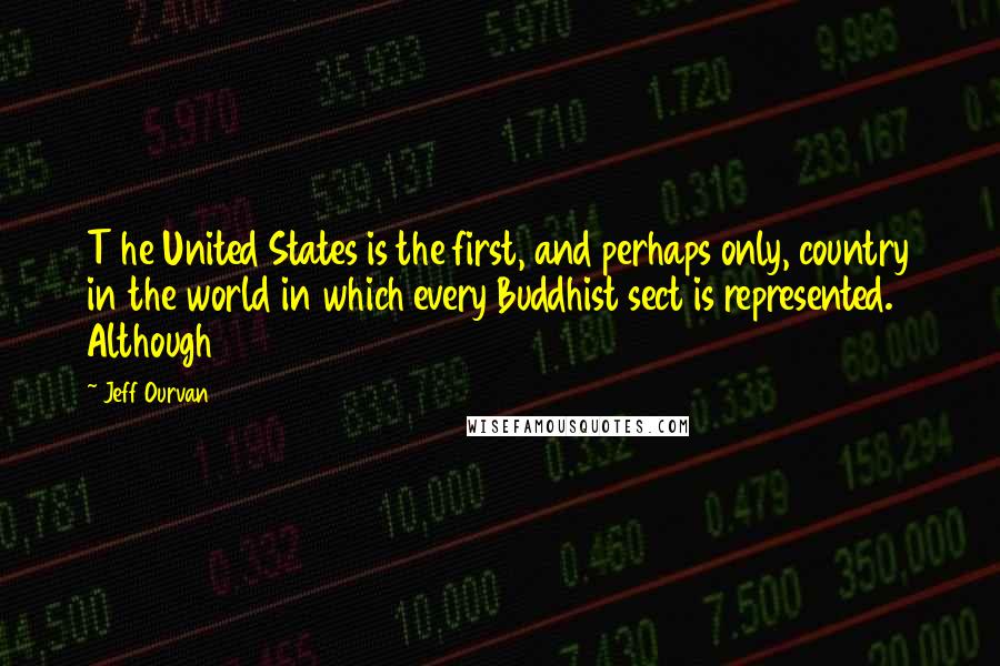 Jeff Ourvan quotes: T he United States is the first, and perhaps only, country in the world in which every Buddhist sect is represented. Although