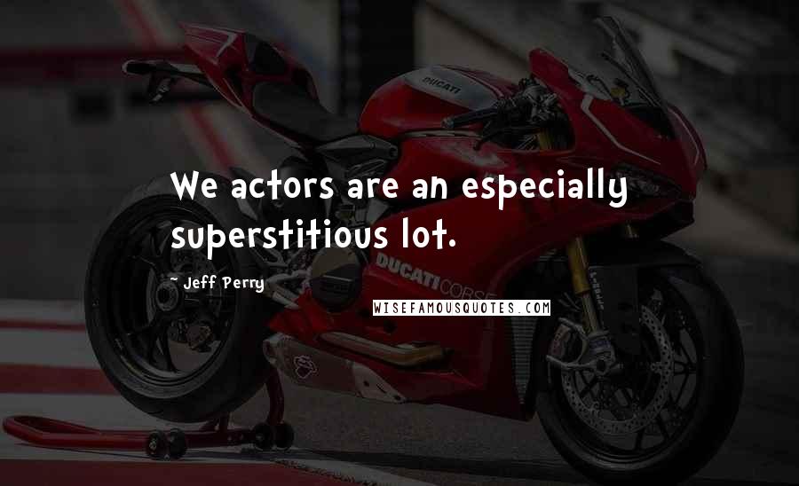 Jeff Perry quotes: We actors are an especially superstitious lot.