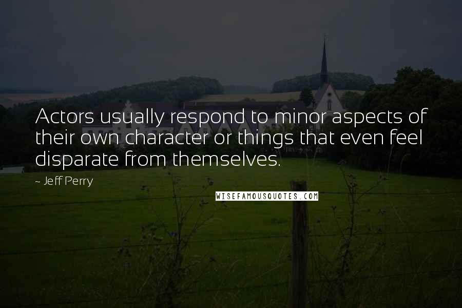 Jeff Perry quotes: Actors usually respond to minor aspects of their own character or things that even feel disparate from themselves.