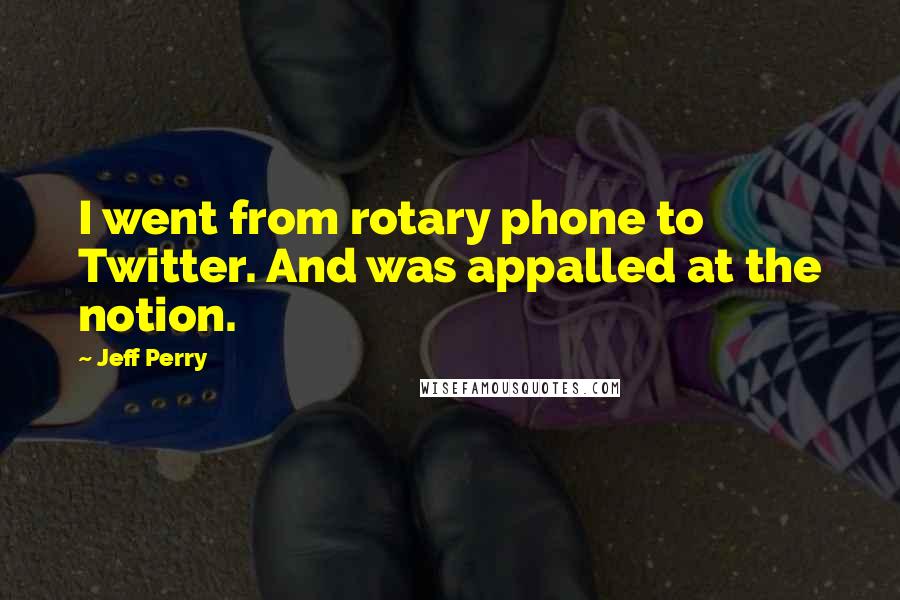 Jeff Perry quotes: I went from rotary phone to Twitter. And was appalled at the notion.