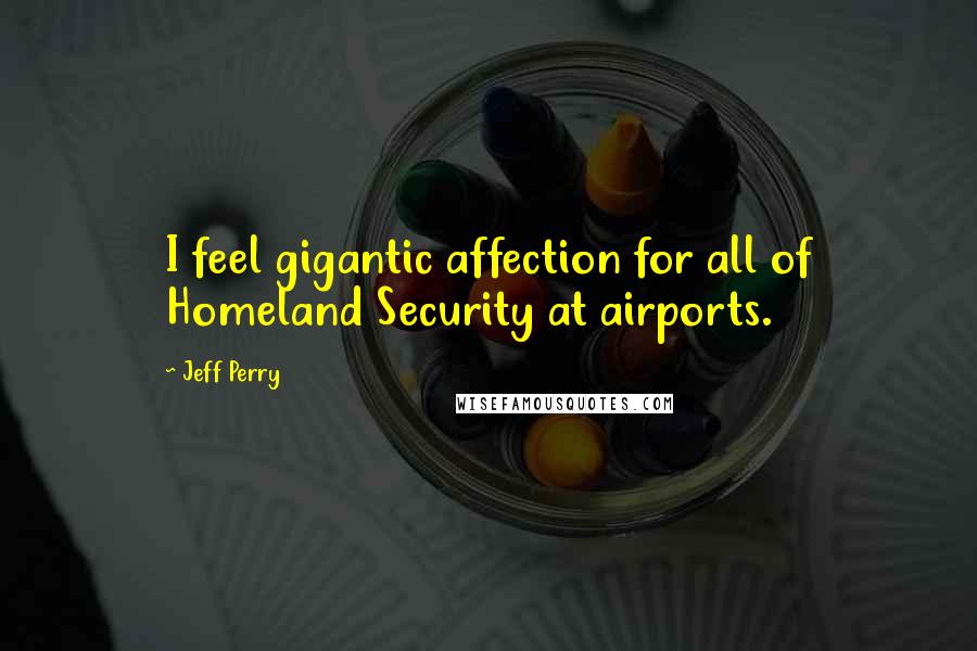 Jeff Perry quotes: I feel gigantic affection for all of Homeland Security at airports.