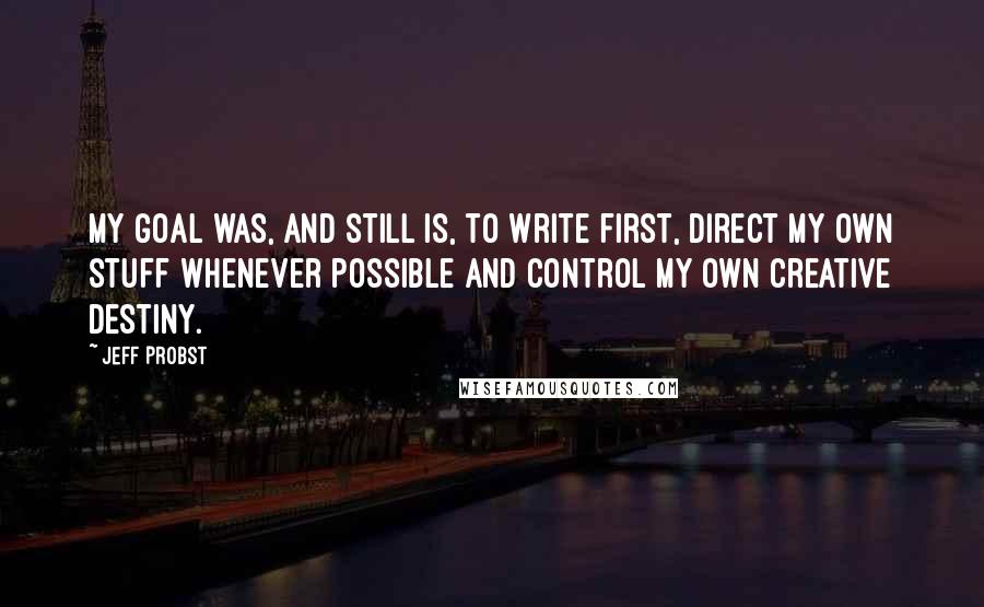 Jeff Probst quotes: My goal was, and still is, to write first, direct my own stuff whenever possible and control my own creative destiny.